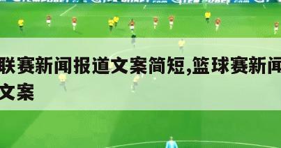 篮球联赛新闻报道文案简短,篮球赛新闻稿怎么写文案