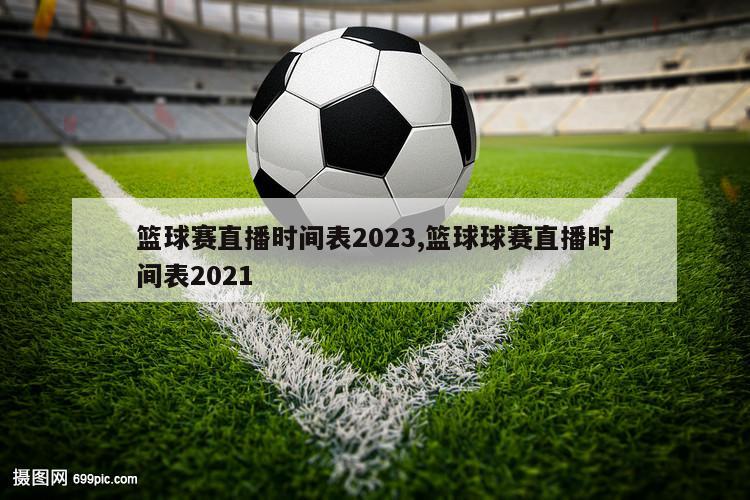 篮球赛直播时间表2023,篮球球赛直播时间表2021