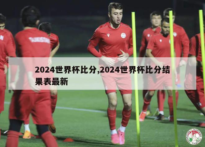 2024世界杯比分,2024世界杯比分结果表最新