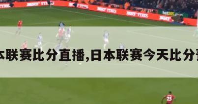 日本联赛比分直播,日本联赛今天比分预测