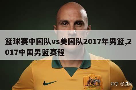 篮球赛中国队vs美国队2017年男篮,2017中国男篮赛程