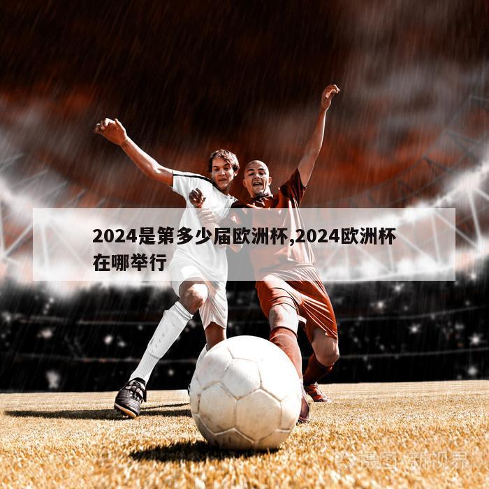 2024是第多少届欧洲杯,2024欧洲杯在哪举行