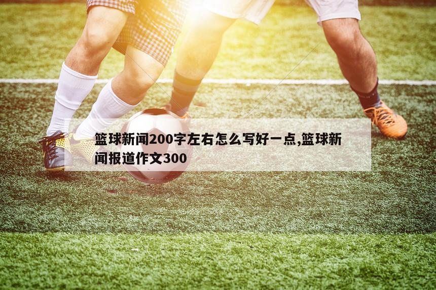 篮球新闻200字左右怎么写好一点,篮球新闻报道作文300