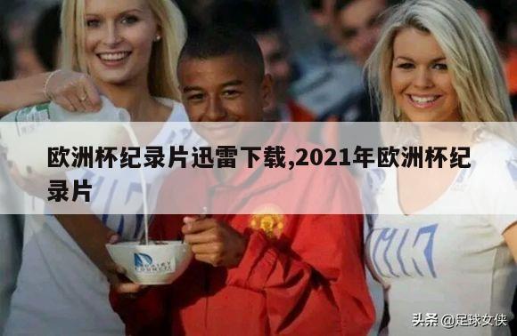 欧洲杯纪录片迅雷下载,2021年欧洲杯纪录片