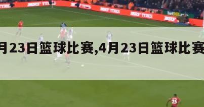 4月23日篮球比赛,4月23日篮球比赛结果