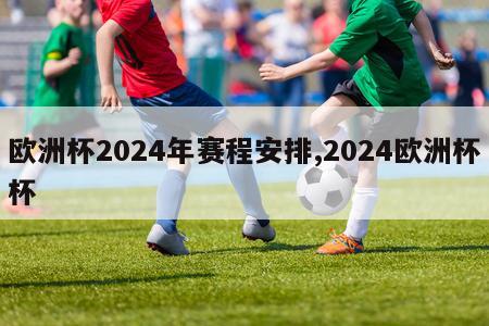 欧洲杯2024年赛程安排,2024欧洲杯杯