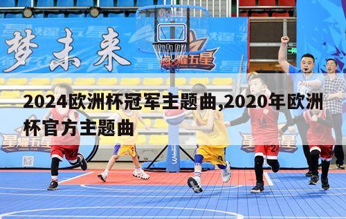 2024欧洲杯冠军主题曲,2020年欧洲杯官方主题曲