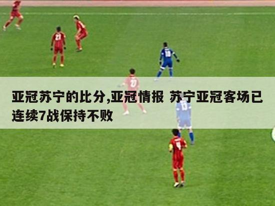 亚冠苏宁的比分,亚冠情报 苏宁亚冠客场已连续7战保持不败