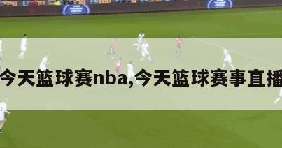 今天篮球赛nba,今天篮球赛事直播