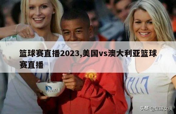 篮球赛直播2023,美国vs澳大利亚篮球赛直播