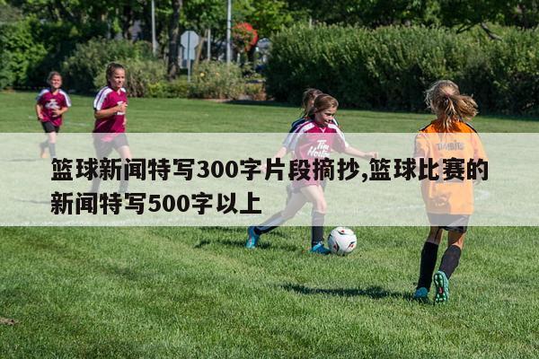 篮球新闻特写300字片段摘抄,篮球比赛的新闻特写500字以上