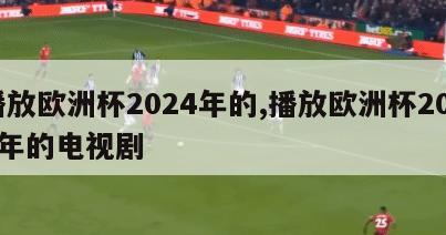 播放欧洲杯2024年的,播放欧洲杯2024年的电视剧