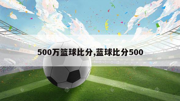 500万篮球比分,蓝球比分500