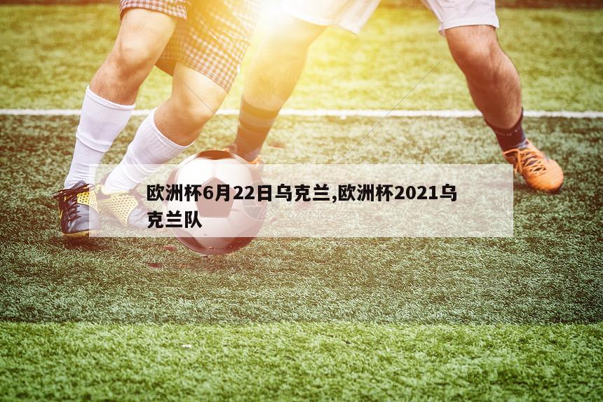 欧洲杯6月22日乌克兰,欧洲杯2021乌克兰队