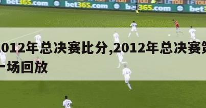 2012年总决赛比分,2012年总决赛第一场回放