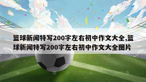 篮球新闻特写200字左右初中作文大全,篮球新闻特写200字左右初中作文大全图片