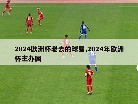 2024欧洲杯老去的球星,2024年欧洲杯主办国