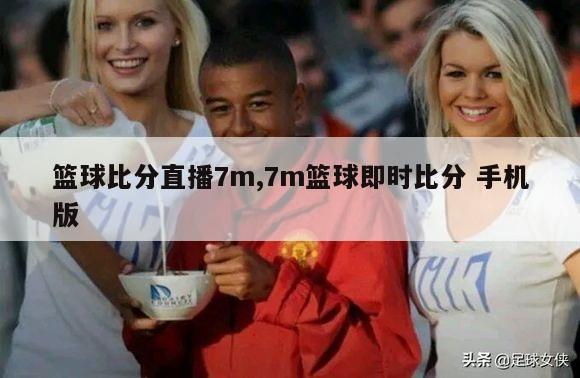 篮球比分直播7m,7m篮球即时比分 手机版