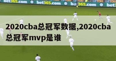 2020cba总冠军数据,2020cba总冠军mvp是谁