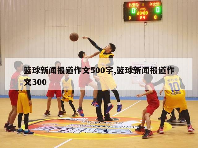 篮球新闻报道作文500字,篮球新闻报道作文300