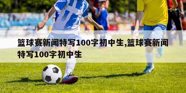 篮球赛新闻特写100字初中生,篮球赛新闻特写100字初中生