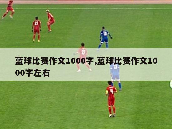 蓝球比赛作文1000字,蓝球比赛作文1000字左右