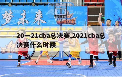 20一21cba总决赛,2021cba总决赛什么时候