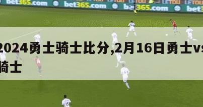 2024勇士骑士比分,2月16日勇士vs骑士