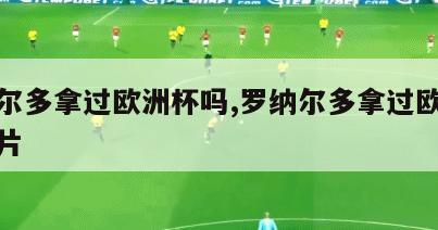 罗纳尔多拿过欧洲杯吗,罗纳尔多拿过欧洲杯吗图片