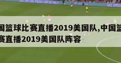 中国篮球比赛直播2019美国队,中国篮球比赛直播2019美国队阵容