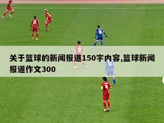 关于篮球的新闻报道150字内容,篮球新闻报道作文300