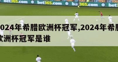 2024年希腊欧洲杯冠军,2024年希腊欧洲杯冠军是谁