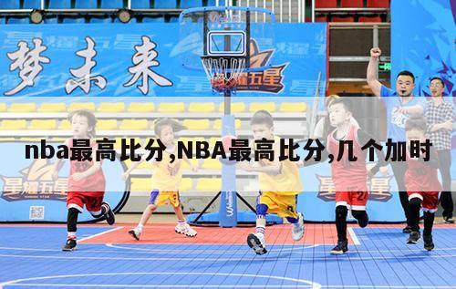 nba最高比分,NBA最高比分,几个加时