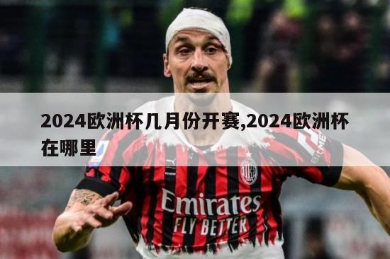 2024欧洲杯几月份开赛,2024欧洲杯在哪里