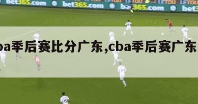 cba季后赛比分广东,cba季后赛广东赛程